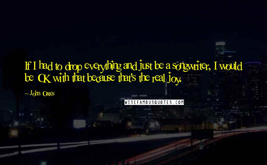 John Oates Quotes: If I had to drop everything and just be a songwriter, I would be OK with that because that's the real joy.