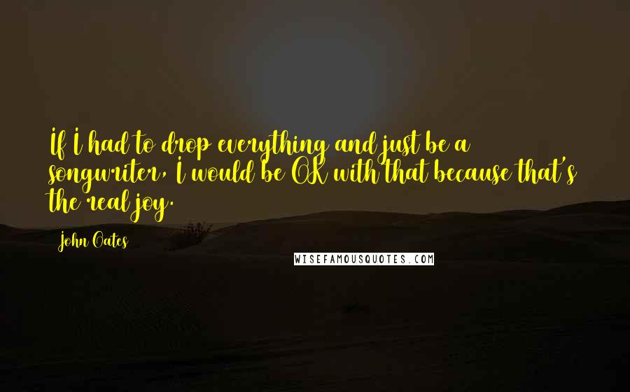 John Oates Quotes: If I had to drop everything and just be a songwriter, I would be OK with that because that's the real joy.