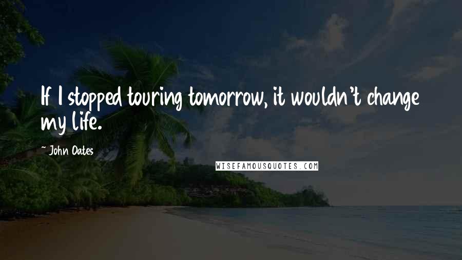 John Oates Quotes: If I stopped touring tomorrow, it wouldn't change my life.