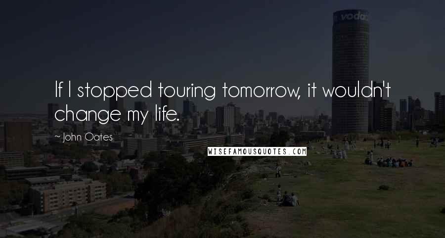 John Oates Quotes: If I stopped touring tomorrow, it wouldn't change my life.