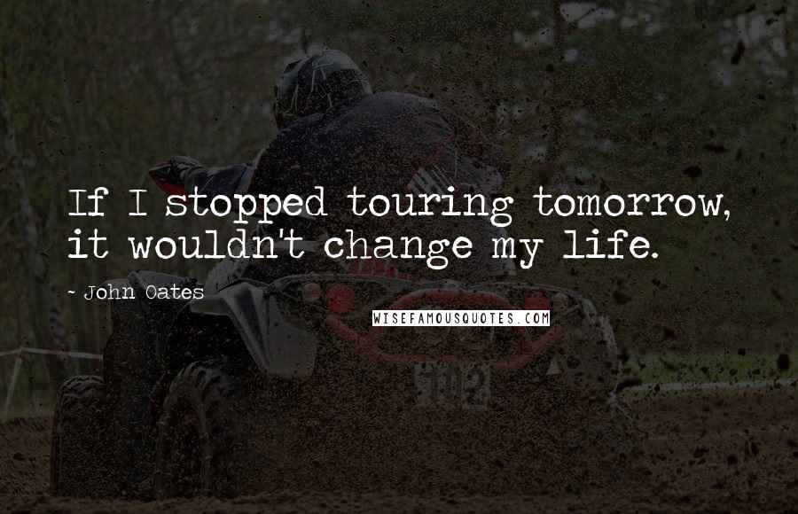 John Oates Quotes: If I stopped touring tomorrow, it wouldn't change my life.