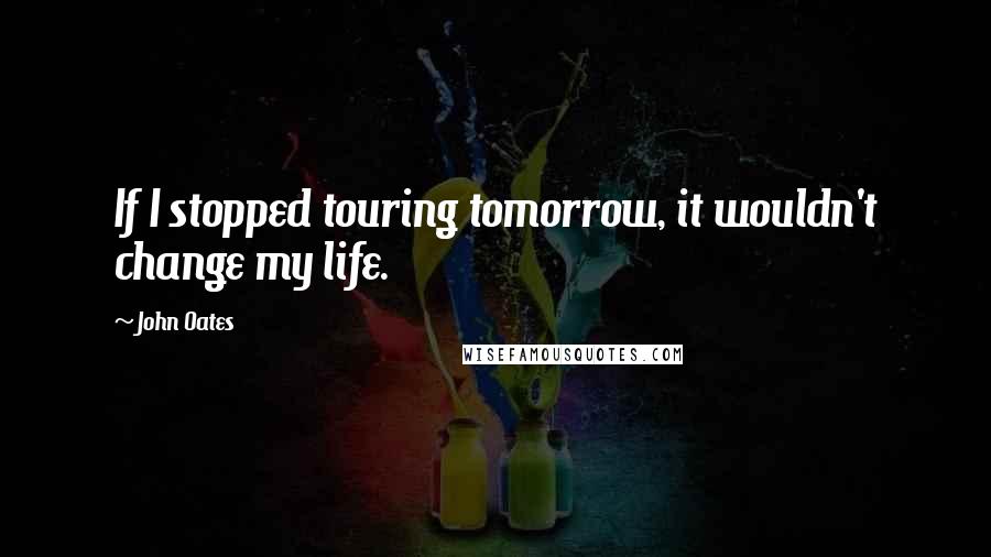 John Oates Quotes: If I stopped touring tomorrow, it wouldn't change my life.