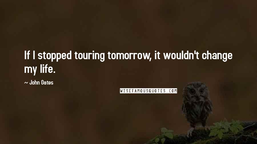 John Oates Quotes: If I stopped touring tomorrow, it wouldn't change my life.