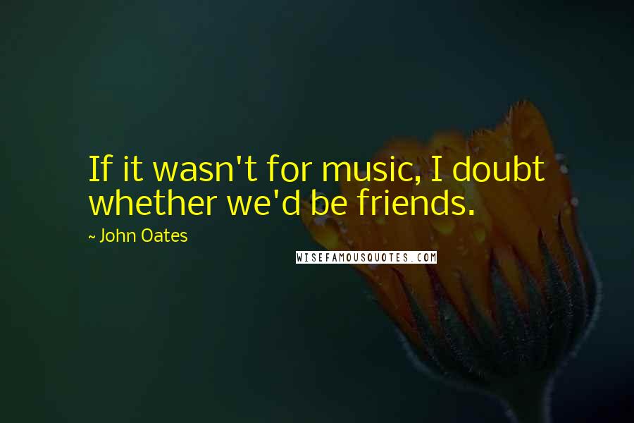 John Oates Quotes: If it wasn't for music, I doubt whether we'd be friends.