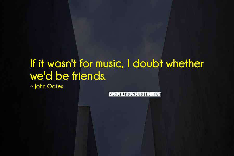 John Oates Quotes: If it wasn't for music, I doubt whether we'd be friends.