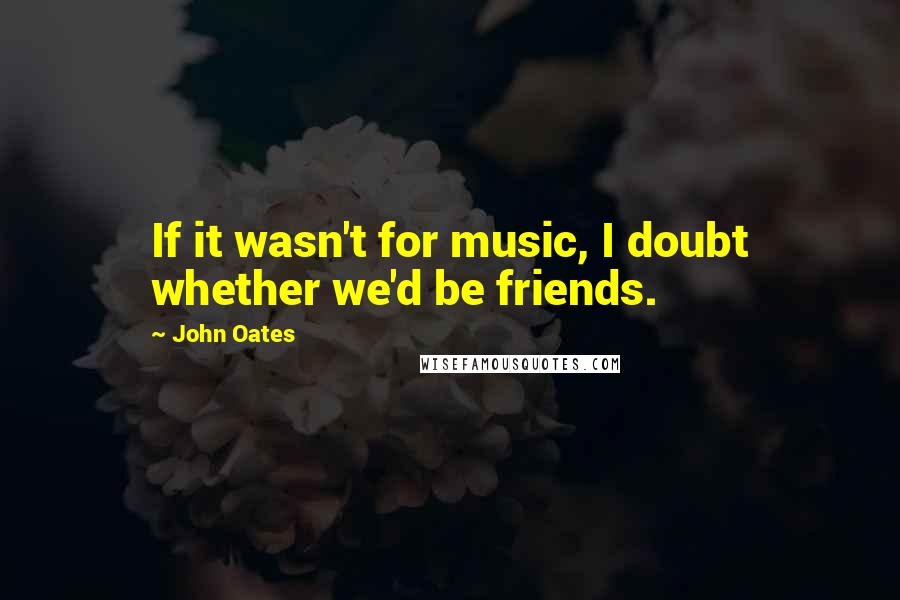 John Oates Quotes: If it wasn't for music, I doubt whether we'd be friends.