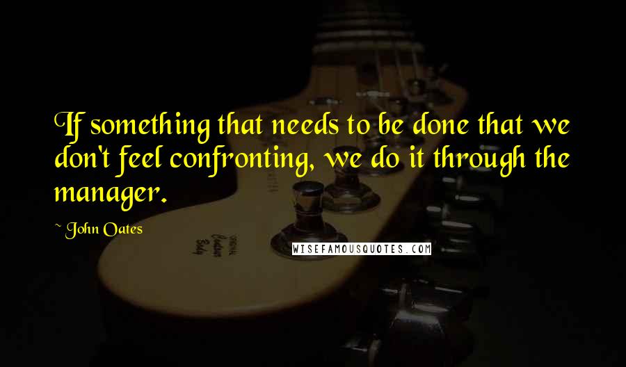 John Oates Quotes: If something that needs to be done that we don't feel confronting, we do it through the manager.