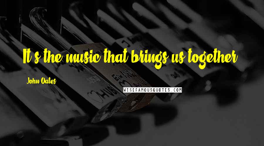 John Oates Quotes: It's the music that brings us together.