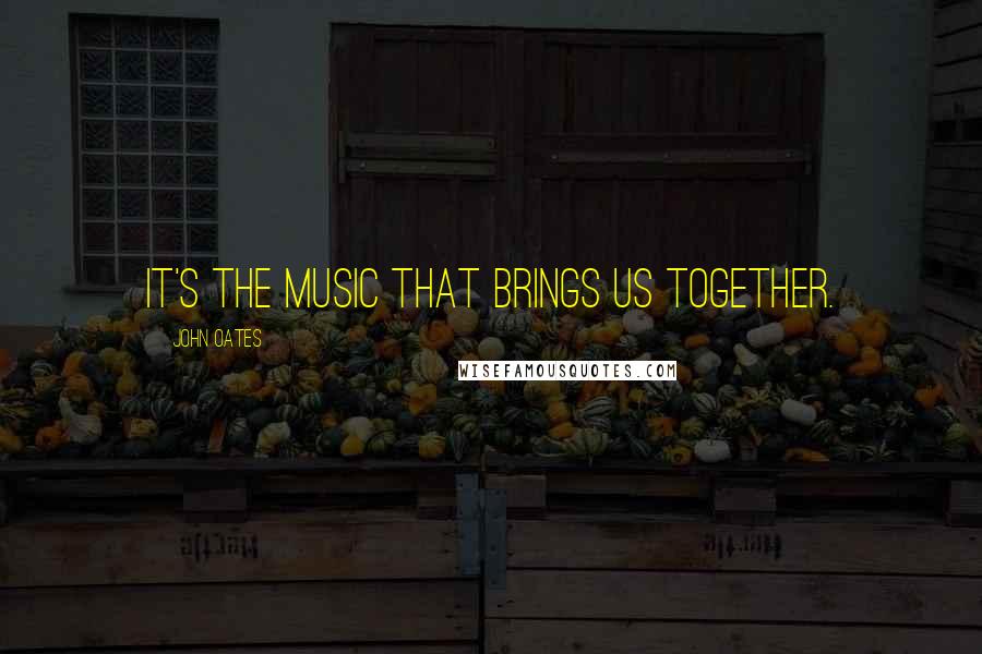 John Oates Quotes: It's the music that brings us together.