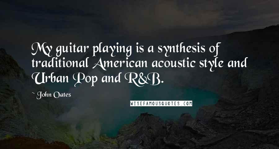 John Oates Quotes: My guitar playing is a synthesis of traditional American acoustic style and Urban Pop and R&B.