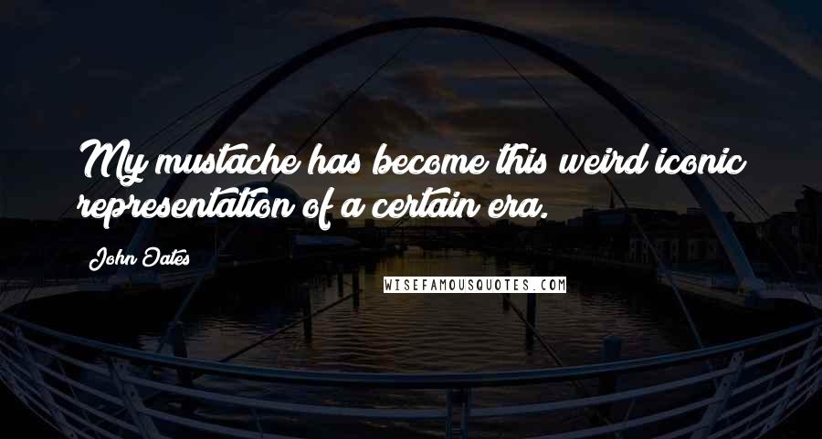 John Oates Quotes: My mustache has become this weird iconic representation of a certain era.