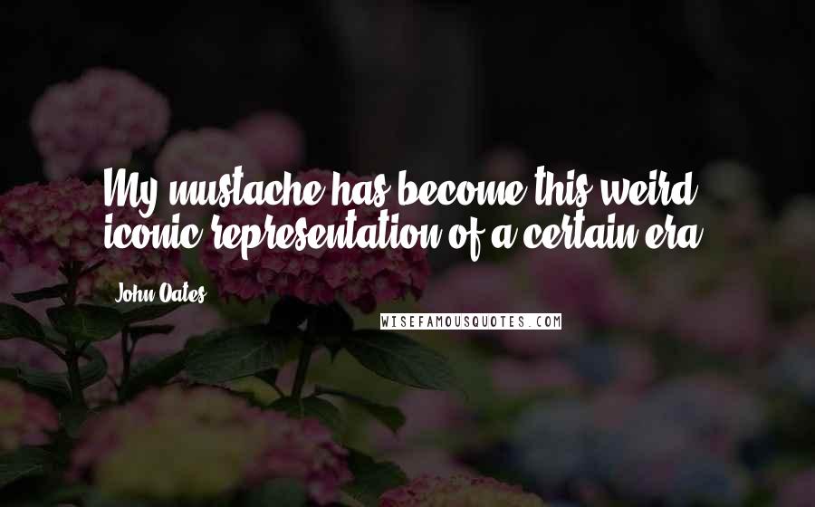 John Oates Quotes: My mustache has become this weird iconic representation of a certain era.
