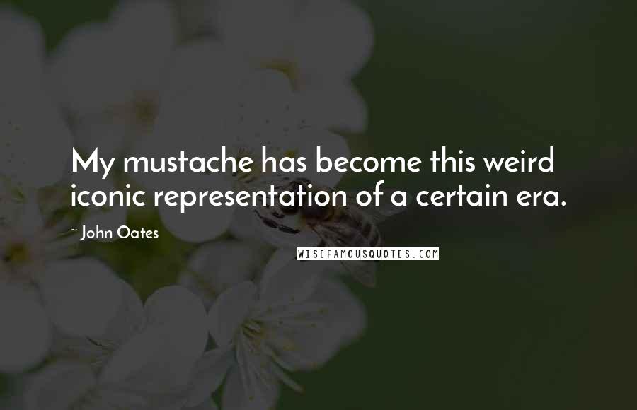 John Oates Quotes: My mustache has become this weird iconic representation of a certain era.