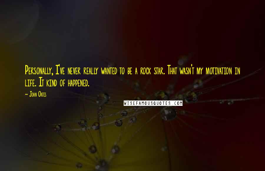 John Oates Quotes: Personally, I've never really wanted to be a rock star. That wasn't my motivation in life. It kind of happened.