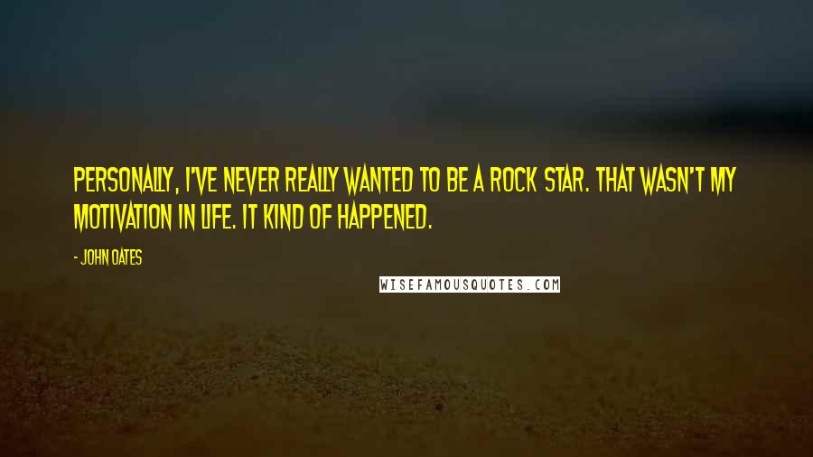 John Oates Quotes: Personally, I've never really wanted to be a rock star. That wasn't my motivation in life. It kind of happened.