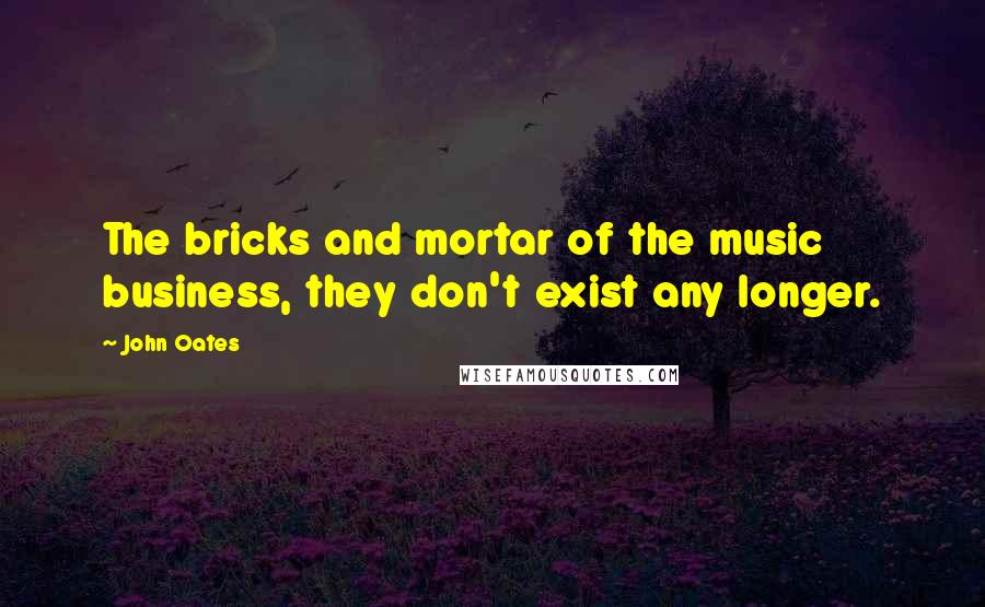 John Oates Quotes: The bricks and mortar of the music business, they don't exist any longer.