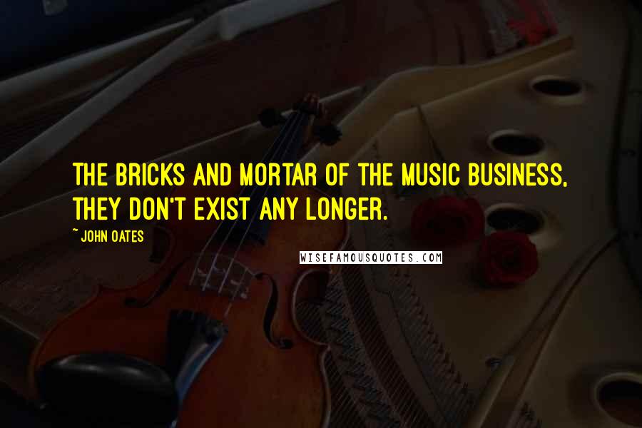 John Oates Quotes: The bricks and mortar of the music business, they don't exist any longer.