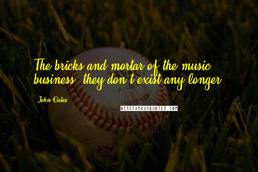 John Oates Quotes: The bricks and mortar of the music business, they don't exist any longer.