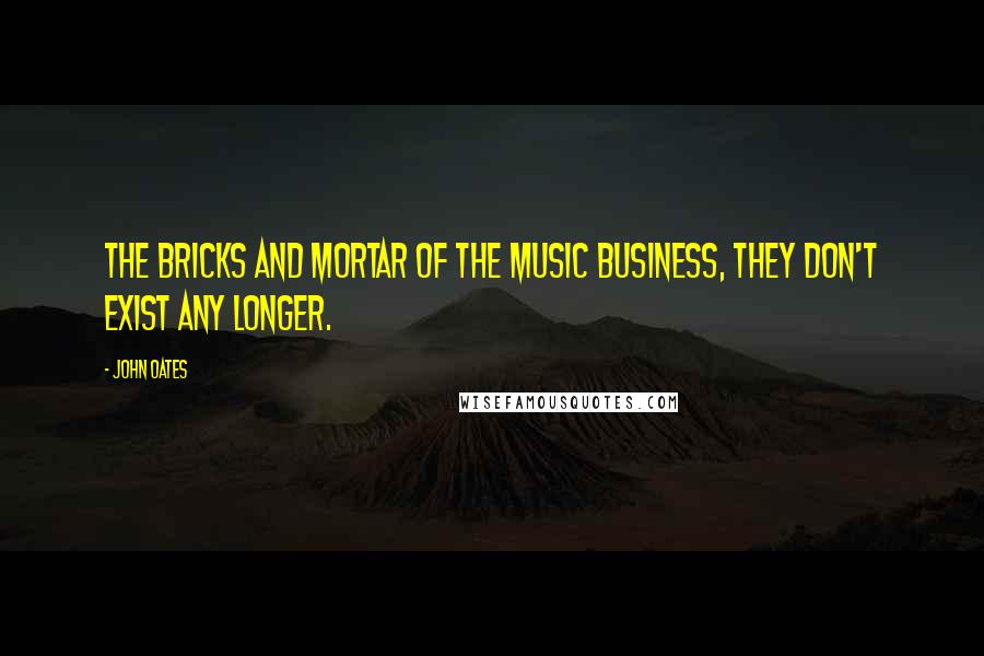 John Oates Quotes: The bricks and mortar of the music business, they don't exist any longer.