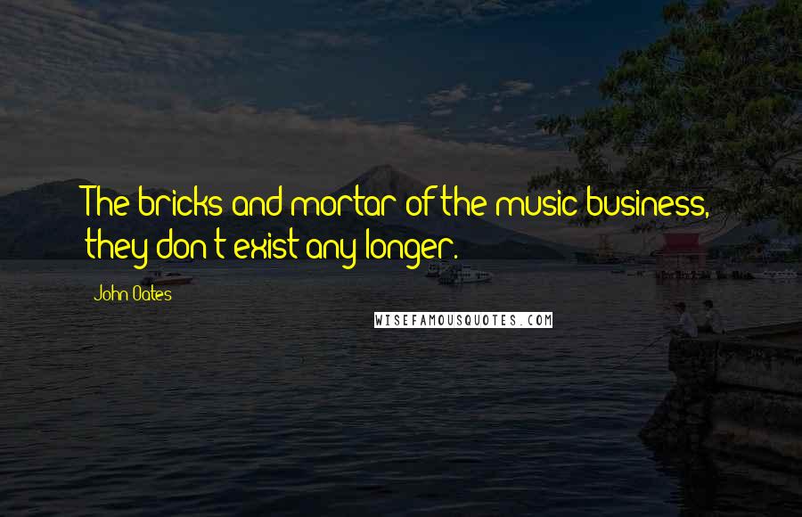 John Oates Quotes: The bricks and mortar of the music business, they don't exist any longer.