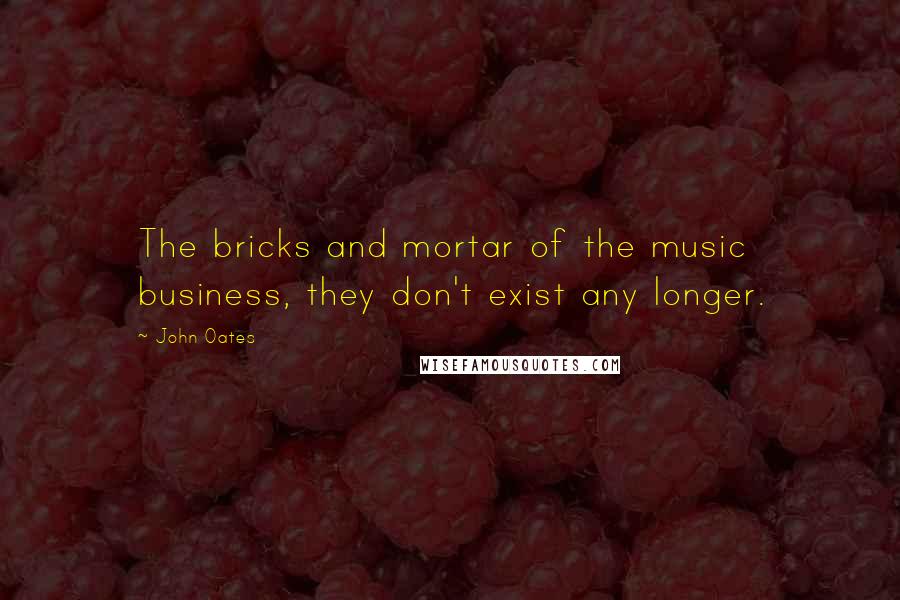 John Oates Quotes: The bricks and mortar of the music business, they don't exist any longer.