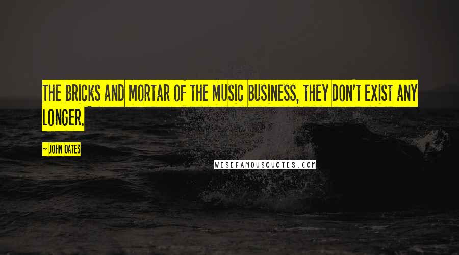 John Oates Quotes: The bricks and mortar of the music business, they don't exist any longer.