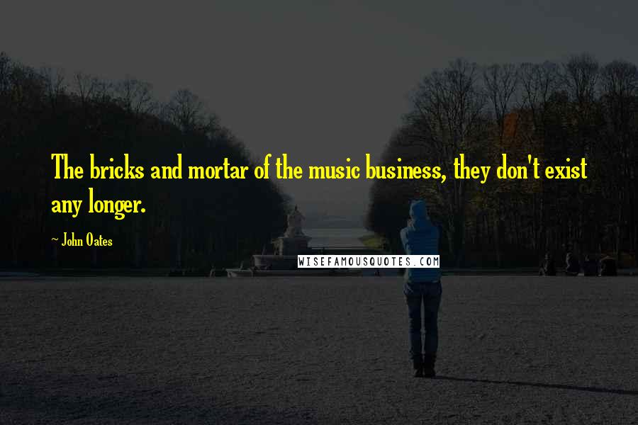 John Oates Quotes: The bricks and mortar of the music business, they don't exist any longer.