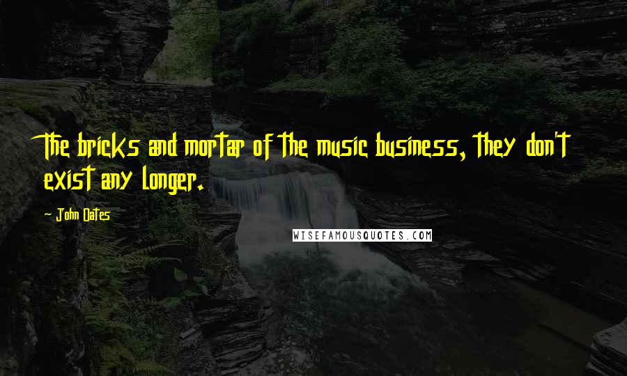 John Oates Quotes: The bricks and mortar of the music business, they don't exist any longer.