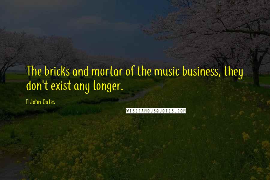 John Oates Quotes: The bricks and mortar of the music business, they don't exist any longer.