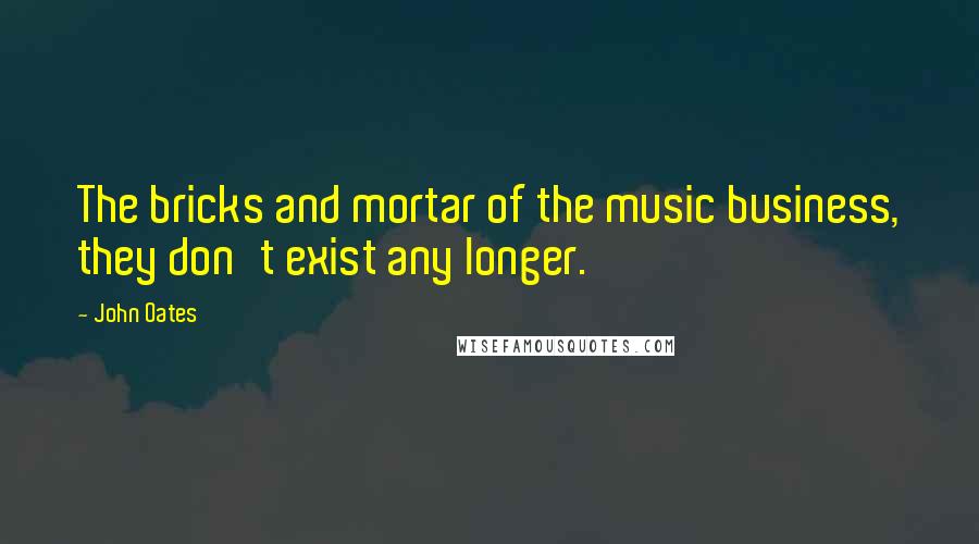 John Oates Quotes: The bricks and mortar of the music business, they don't exist any longer.