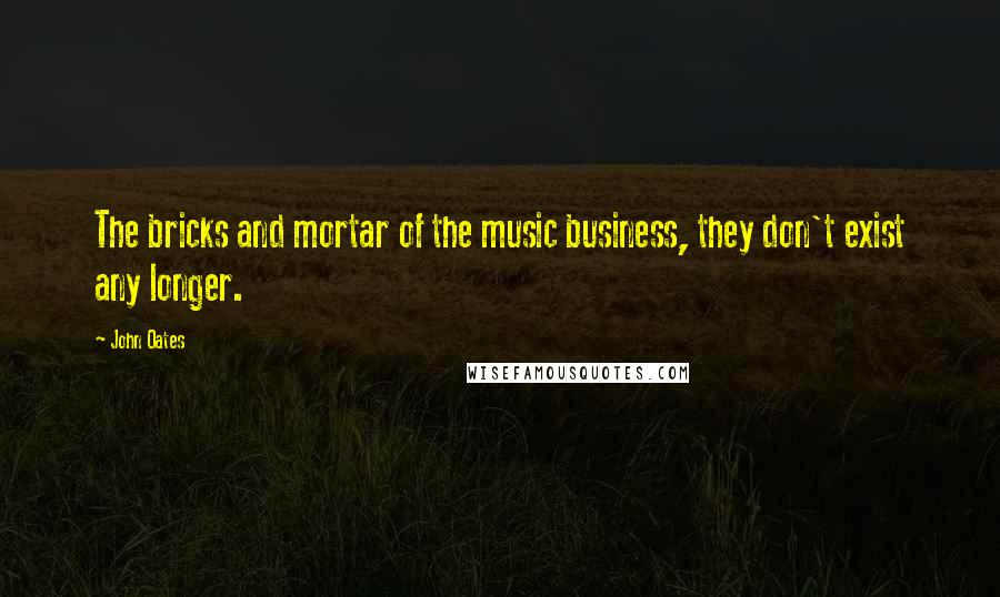 John Oates Quotes: The bricks and mortar of the music business, they don't exist any longer.