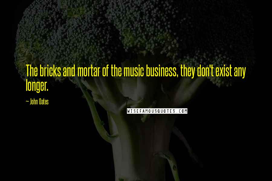 John Oates Quotes: The bricks and mortar of the music business, they don't exist any longer.