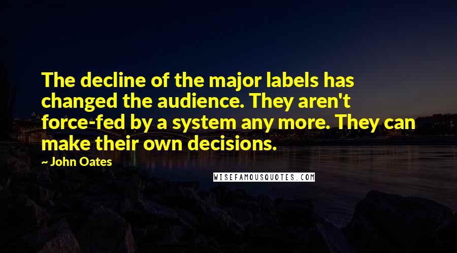 John Oates Quotes: The decline of the major labels has changed the audience. They aren't force-fed by a system any more. They can make their own decisions.
