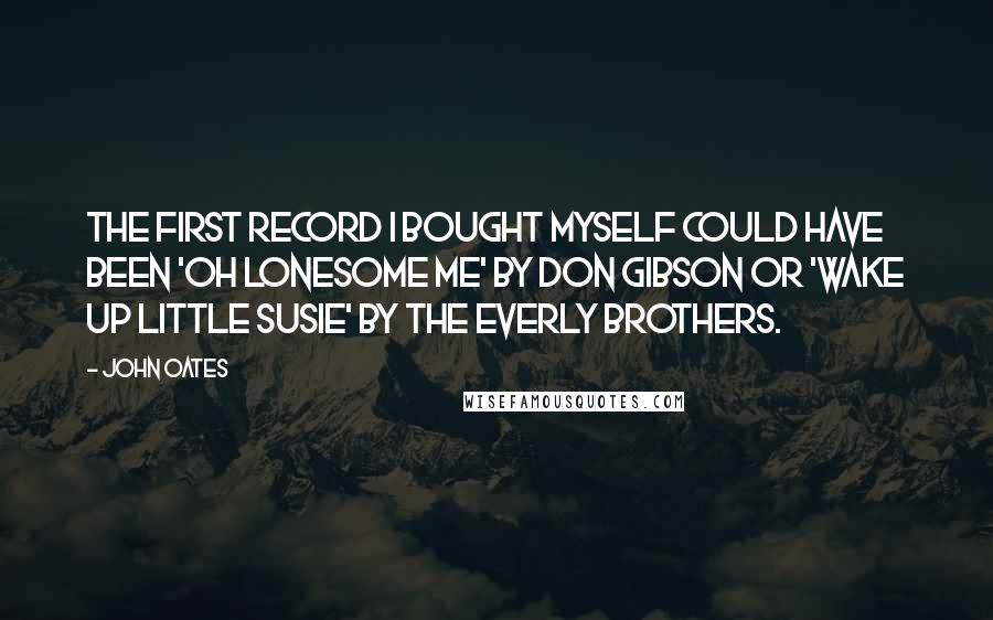 John Oates Quotes: The first record I bought myself could have been 'Oh Lonesome Me' by Don Gibson or 'Wake Up Little Susie' by the Everly Brothers.