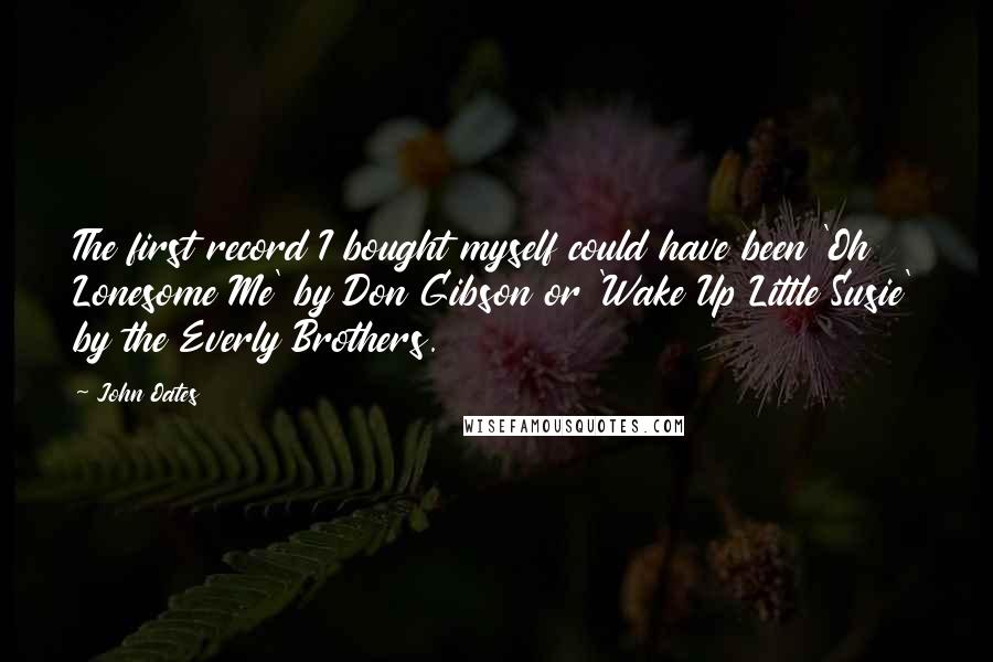 John Oates Quotes: The first record I bought myself could have been 'Oh Lonesome Me' by Don Gibson or 'Wake Up Little Susie' by the Everly Brothers.