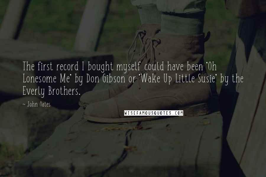 John Oates Quotes: The first record I bought myself could have been 'Oh Lonesome Me' by Don Gibson or 'Wake Up Little Susie' by the Everly Brothers.