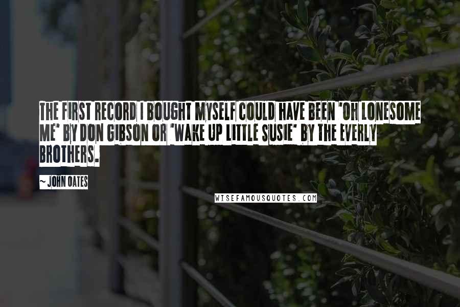John Oates Quotes: The first record I bought myself could have been 'Oh Lonesome Me' by Don Gibson or 'Wake Up Little Susie' by the Everly Brothers.