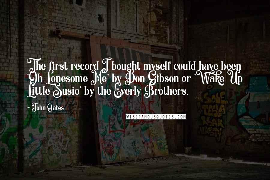 John Oates Quotes: The first record I bought myself could have been 'Oh Lonesome Me' by Don Gibson or 'Wake Up Little Susie' by the Everly Brothers.