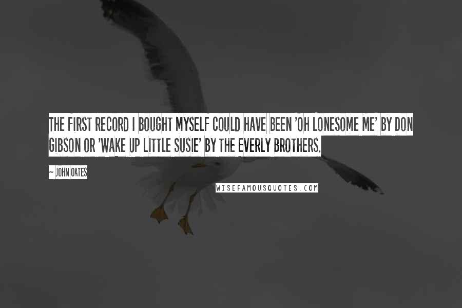 John Oates Quotes: The first record I bought myself could have been 'Oh Lonesome Me' by Don Gibson or 'Wake Up Little Susie' by the Everly Brothers.