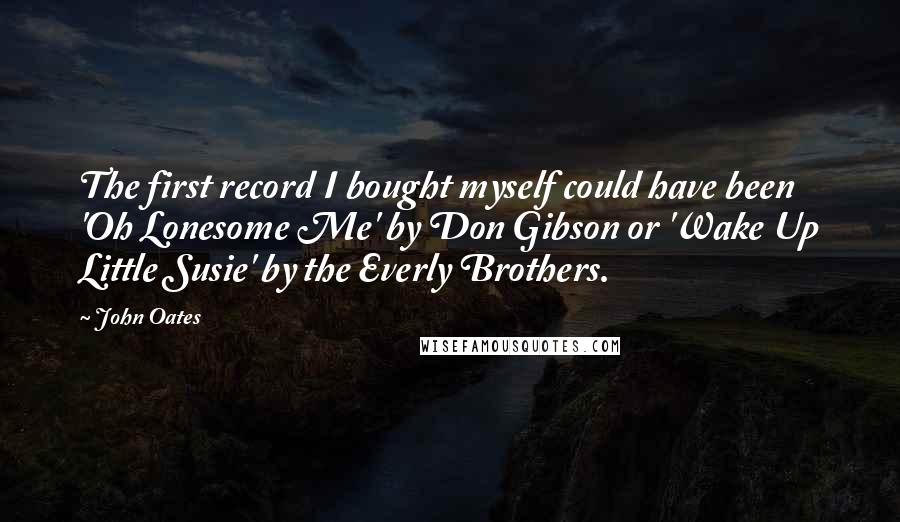 John Oates Quotes: The first record I bought myself could have been 'Oh Lonesome Me' by Don Gibson or 'Wake Up Little Susie' by the Everly Brothers.