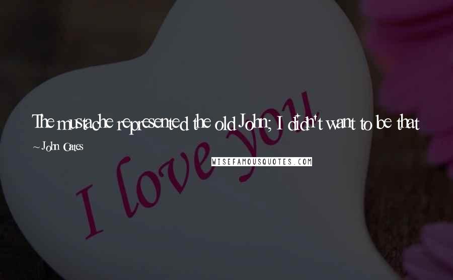 John Oates Quotes: The mustache represented the old John; I didn't want to be that guy anymore, so I shaved it off. It was ritualistic in a way.