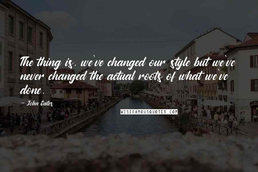 John Oates Quotes: The thing is, we've changed our style but we've never changed the actual roots of what we've done.