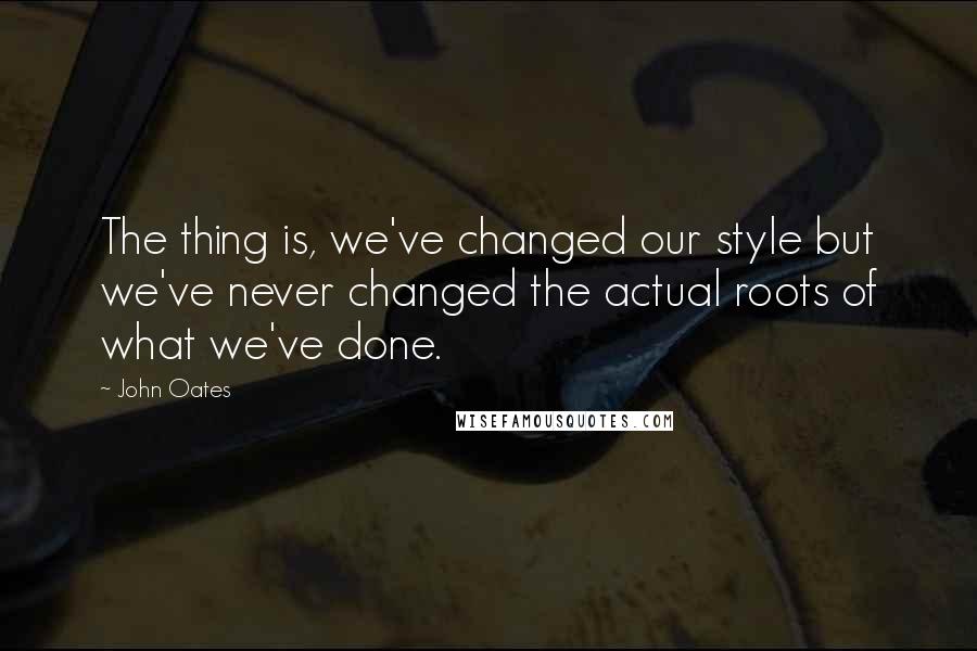 John Oates Quotes: The thing is, we've changed our style but we've never changed the actual roots of what we've done.