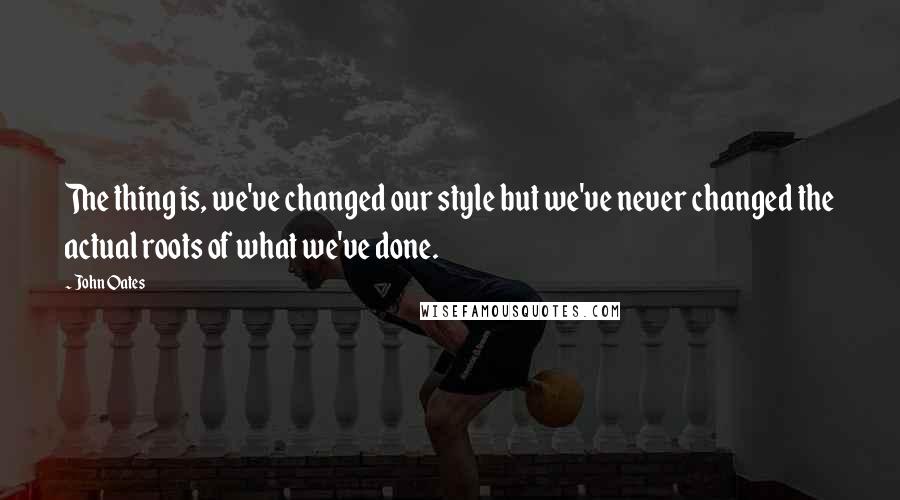 John Oates Quotes: The thing is, we've changed our style but we've never changed the actual roots of what we've done.