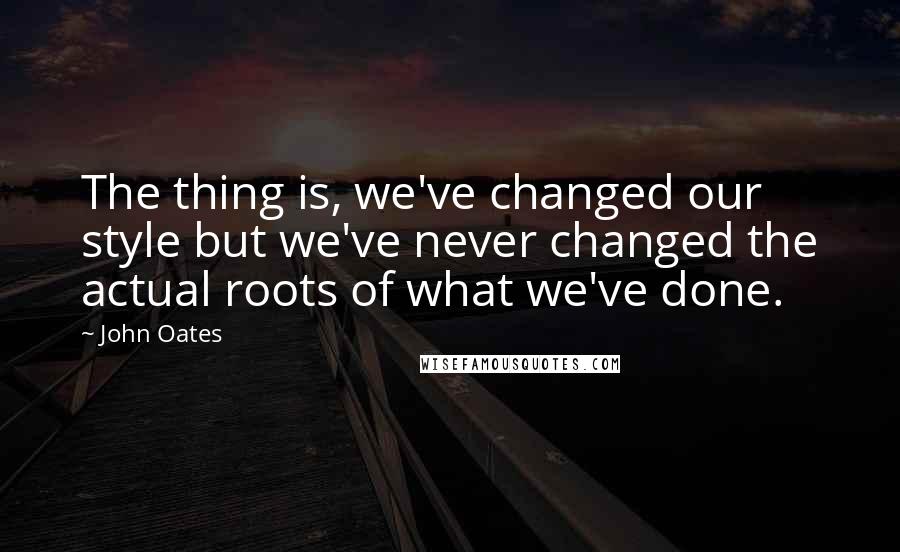 John Oates Quotes: The thing is, we've changed our style but we've never changed the actual roots of what we've done.