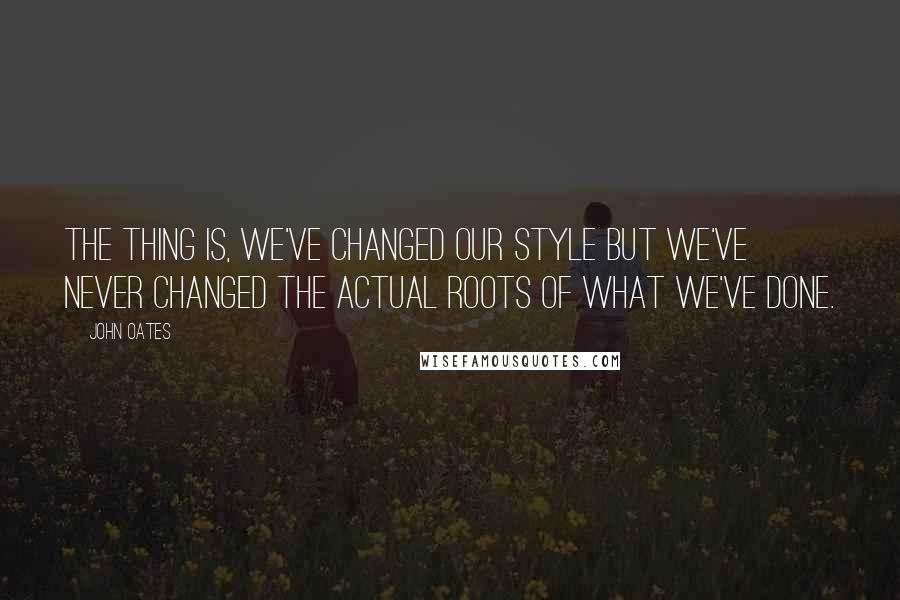 John Oates Quotes: The thing is, we've changed our style but we've never changed the actual roots of what we've done.