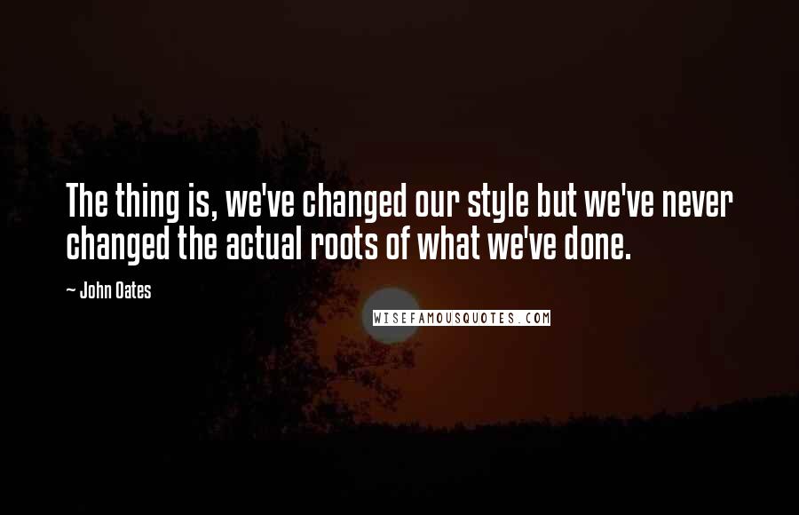 John Oates Quotes: The thing is, we've changed our style but we've never changed the actual roots of what we've done.