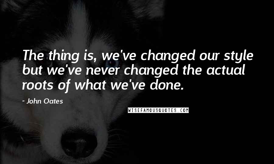 John Oates Quotes: The thing is, we've changed our style but we've never changed the actual roots of what we've done.