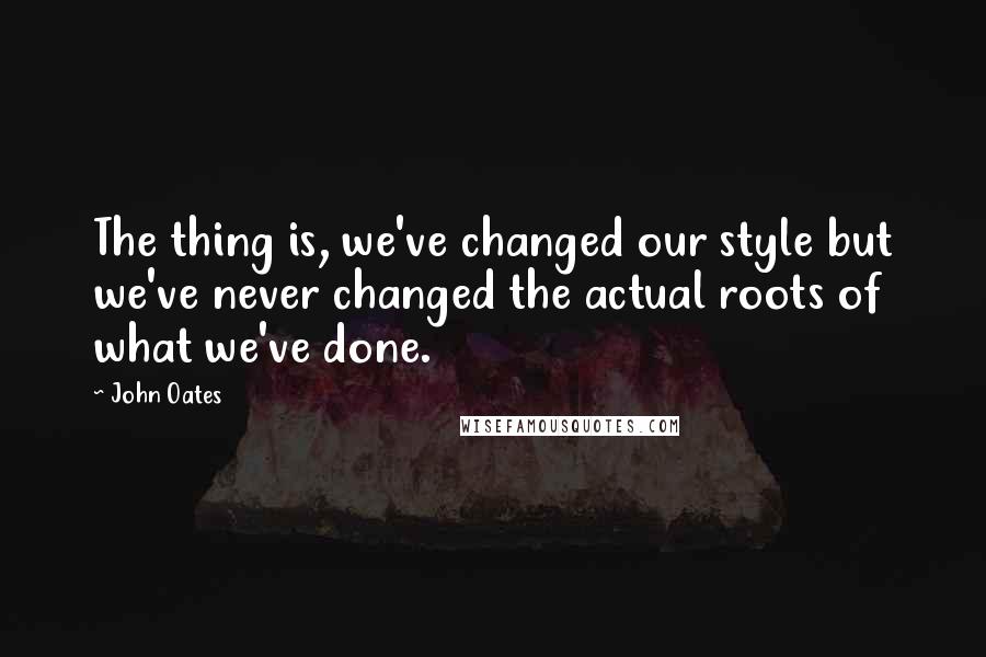 John Oates Quotes: The thing is, we've changed our style but we've never changed the actual roots of what we've done.