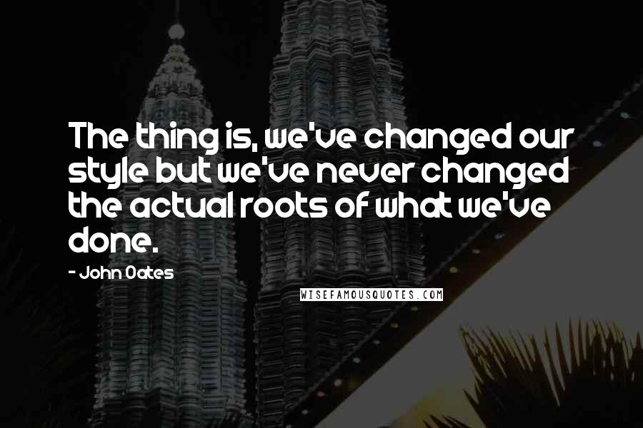 John Oates Quotes: The thing is, we've changed our style but we've never changed the actual roots of what we've done.